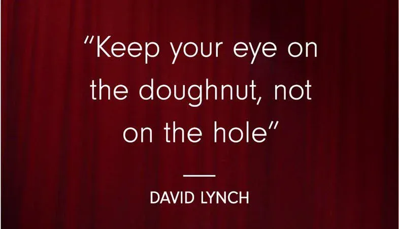 "Keep your eye on the doughnut, not the hole." — David Lynch