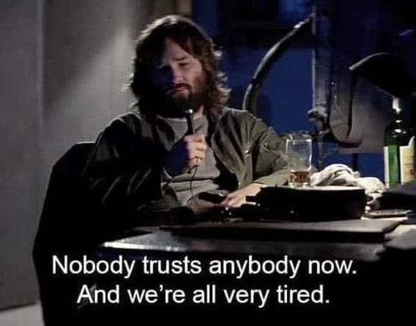 Kurt Russell from the movie the Thing.  Nobody trusts anybody now and we’re all very tired.