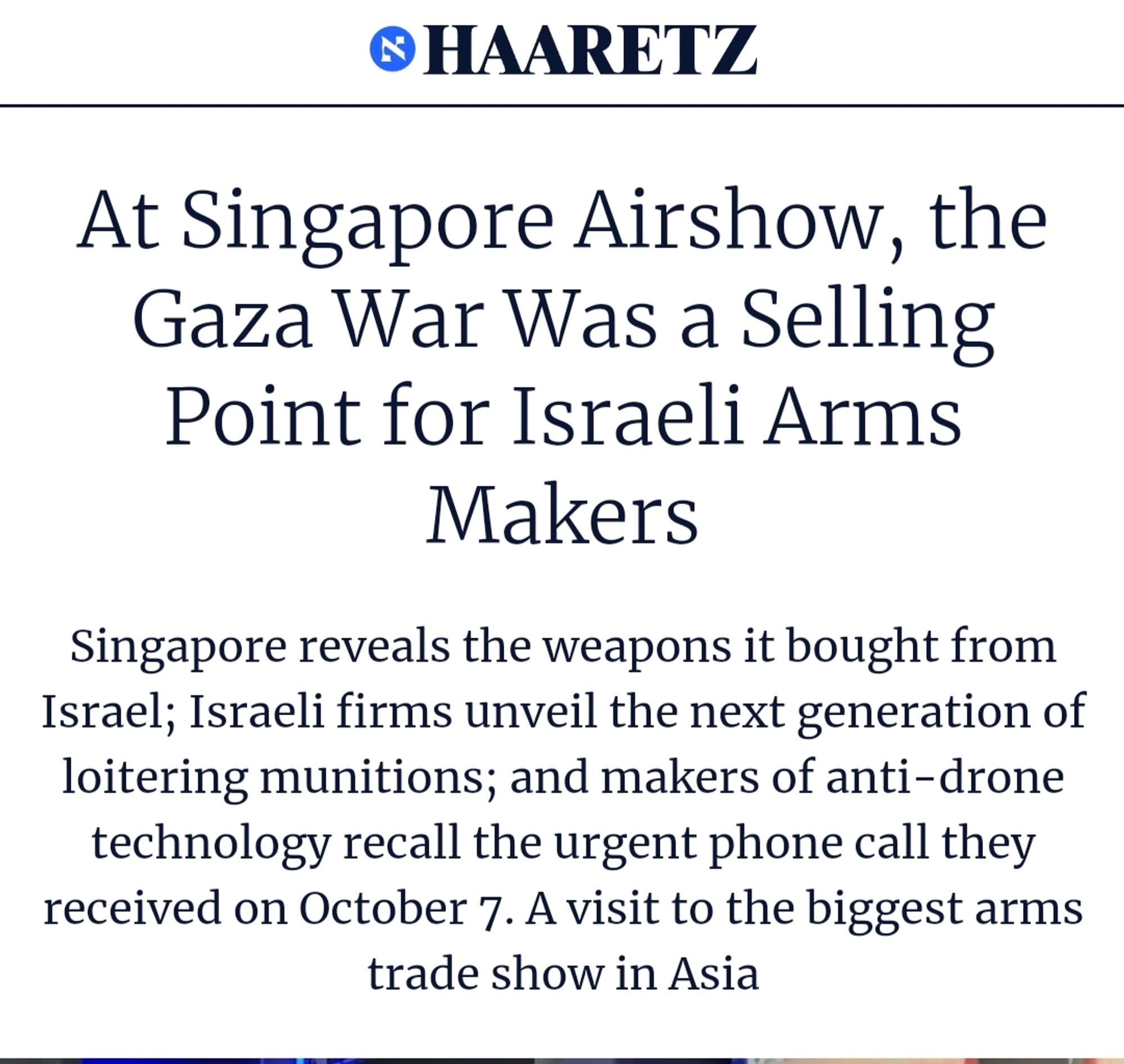 Haaretz screenshot
At Singapore Airshow, the Gaza War Was a Selling Point for Israeli Arms Makers
Singapore reveals the weapons it bought from Israel; Israeli firms unveil the next generation of loitering munitions; and makers of anti-drone technology recall the urgent phone call they received on October 7. A visit to the biggest arms trade show in Asia